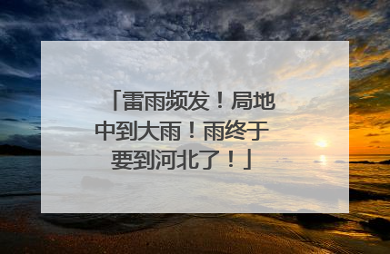 雷雨频发！局地中到大雨！雨终于要到河北了！