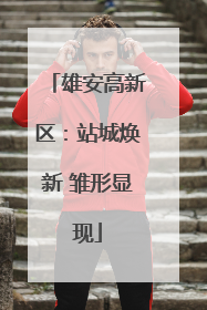 雄安高新区：站城焕新 雏形显现