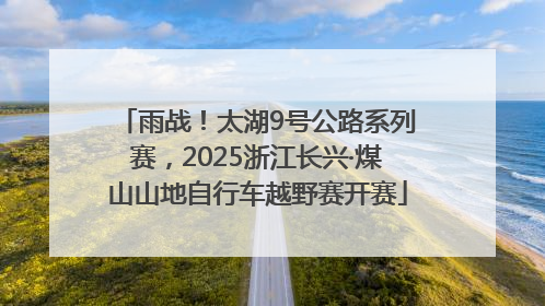 雨战！太湖9号公路系列赛，2025浙江长兴·煤山山地自行车越野赛开赛