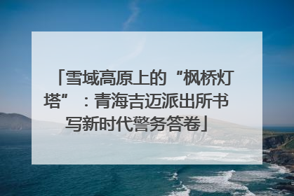 雪域高原上的“枫桥灯塔”：青海吉迈派出所书写新时代警务答卷