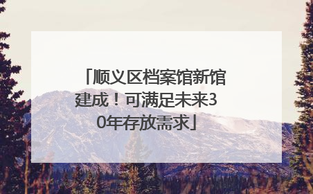 顺义区档案馆新馆建成！可满足未来30年存放需求