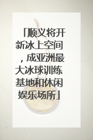 顺义将开新冰上空间，成亚洲最大冰球训练基地和休闲娱乐场所