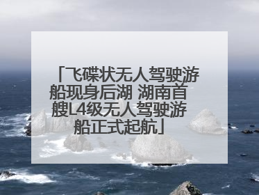 飞碟状无人驾驶游船现身后湖 湖南首艘L4级无人驾驶游船正式起航