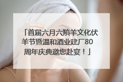 首届六月六羵羊文化伏羊节暨温和酒业建厂80周年庆典邀您赴宴！