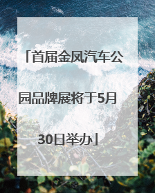 首届金凤汽车公园品牌展将于5月30日举办