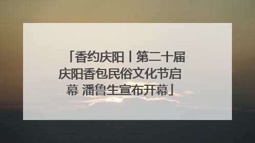 香约庆阳丨第二十届庆阳香包民俗文化节启幕 潘鲁生宣布开幕