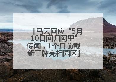 马云回应“5月10日回归阿里”传闻，1个月前戴新工牌亮相园区