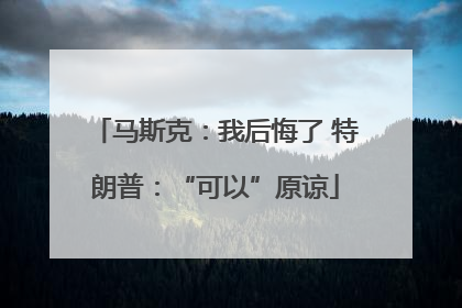 马斯克：我后悔了 特朗普：“可以”原谅