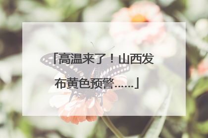 高温来了！山西发布黄色预警……