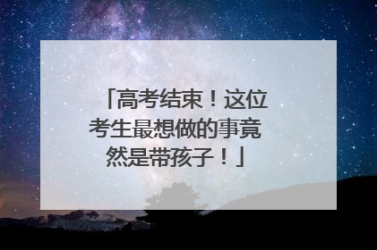 高考结束！这位考生最想做的事竟然是带孩子！