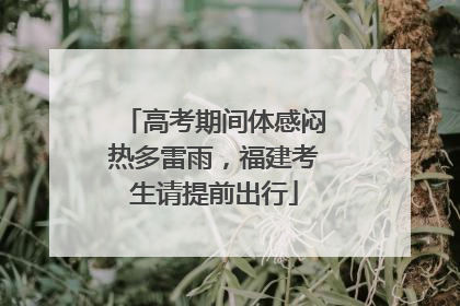高考期间体感闷热多雷雨，福建考生请提前出行