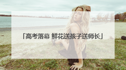 高考落幕 鲜花送孩子送师长