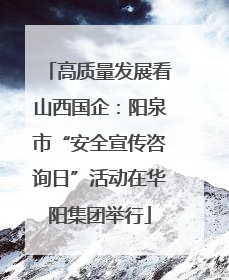 高质量发展看山西国企：阳泉市“安全宣传咨询日”活动在华阳集团举行