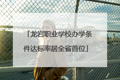 龙岩职业学校办学条件达标率居全省首位