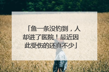 鱼一条没钓到，人却进了医院！最近因此受伤的还真不少
