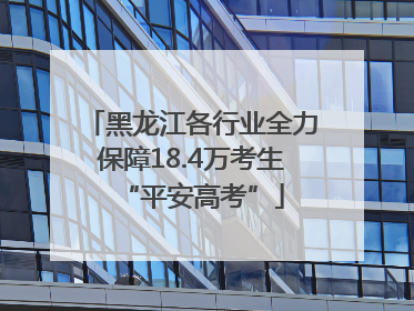 黑龙江各行业全力保障18.4万考生“平安高考”