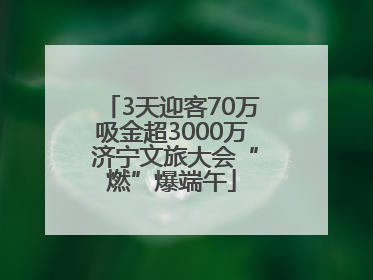 3天迎客70万吸金超3000万 济宁文旅大会“燃”爆端午