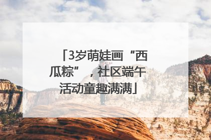 3岁萌娃画“西瓜粽”，社区端午活动童趣满满