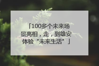 100多个未来场景亮相，走，到雄安体验“未来生活”