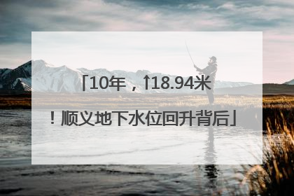 10年，↑18.94米！顺义地下水位回升背后