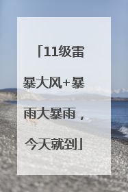 11级雷暴大风+暴雨大暴雨，今天就到