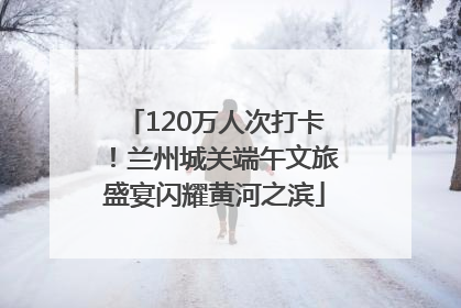 120万人次打卡！兰州城关端午文旅盛宴闪耀黄河之滨