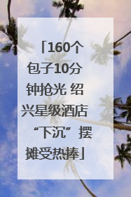 160个包子10分钟抢光 绍兴星级酒店“下沉”摆摊受热捧