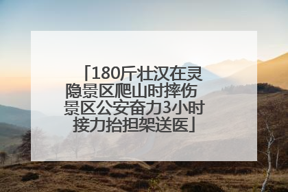180斤壮汉在灵隐景区爬山时摔伤 景区公安奋力3小时接力抬担架送医