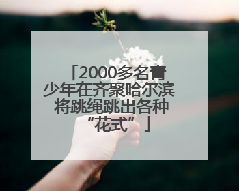 2000多名青少年在齐聚哈尔滨 将跳绳跳出各种“花式”