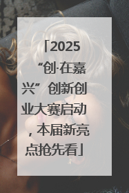 2025“创·在嘉兴”创新创业大赛启动，本届新亮点抢先看