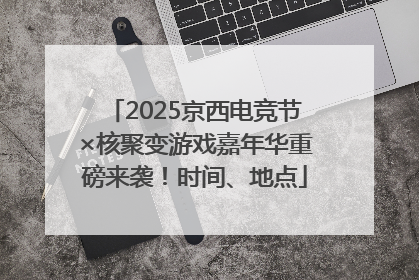 2025京西电竞节×核聚变游戏嘉年华重磅来袭！时间、地点