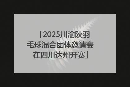 2025川渝陕羽毛球混合团体邀请赛在四川达州开赛