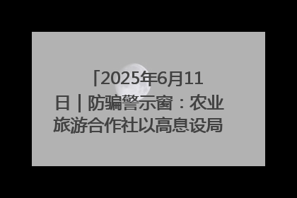 2025年6月11日｜防骗警示窗：农业旅游合作社以高息设局，集资380万