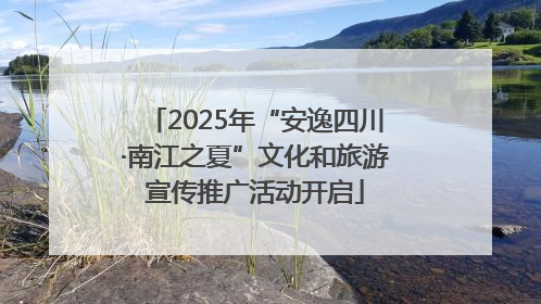 2025年“安逸四川·南江之夏”文化和旅游宣传推广活动开启