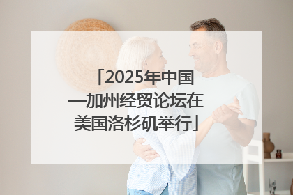 2025年中国—加州经贸论坛在美国洛杉矶举行