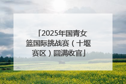 2025年国青女篮国际挑战赛（十堰赛区）圆满收官