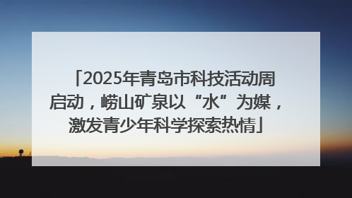 2025年青岛市科技活动周启动，崂山矿泉以“水”为媒，激发青少年科学探索热情