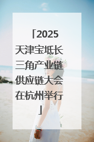 2025天津宝坻长三角产业链供应链大会在杭州举行