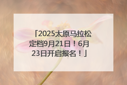 2025太原马拉松定档9月21日！6月23日开启报名！