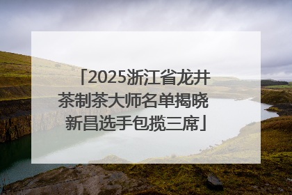 2025浙江省龙井茶制茶大师名单揭晓 新昌选手包揽三席