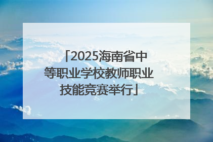 2025海南省中等职业学校教师职业技能竞赛举行
