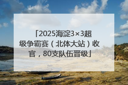 2025海淀3×3超级争霸赛（北体大站）收官，80支队伍晋级