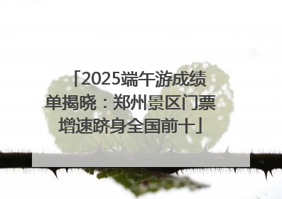 2025端午游成绩单揭晓：郑州景区门票增速跻身全国前十