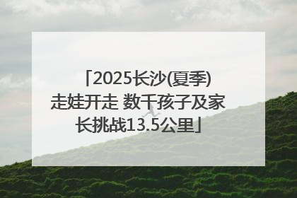 2025长沙(夏季)走娃开走 数千孩子及家长挑战13.5公里