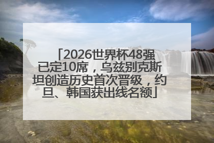 2026世界杯48强已定10席，乌兹别克斯坦创造历史首次晋级，约旦、韩国获出线名额