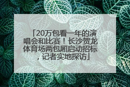 20万包看一年的演唱会和比赛！长沙贺龙体育场两包厢启动招标，记者实地探访