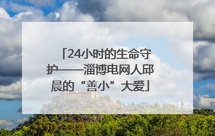 24小时的生命守护——淄博电网人邱晨的“善小”大爱