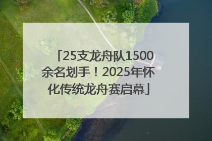 25支龙舟队1500余名划手！2025年怀化传统龙舟赛启幕