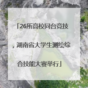 26所高校同台竞技，湖南省大学生测绘综合技能大赛举行