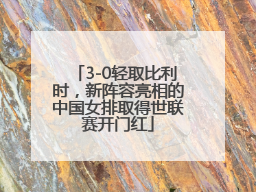 3-0轻取比利时，新阵容亮相的中国女排取得世联赛开门红